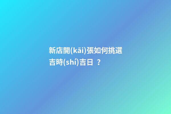 新店開(kāi)張如何挑選吉時(shí)吉日？